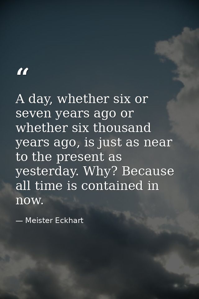 A day, whether six or seven years ago or whether six thousand years ago, is just as near to the present as yesterday. Wh — Meister Eckhart