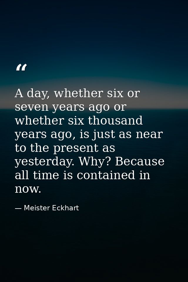 A day, whether six or seven years ago or whether six thousand years ago, is just as near to the present as yesterday. Wh — Meister Eckhart