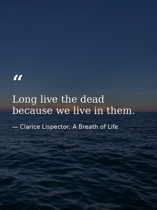 Long live the dead because we live in them. — Clarice Lispector, A Breath of Life