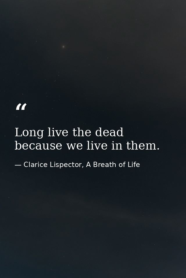 Long live the dead because we live in them. — Clarice Lispector, A Breath of Life