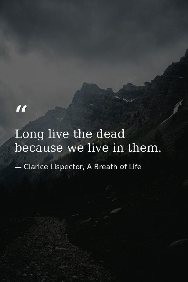 Long live the dead because we live in them. — Clarice Lispector, A Breath of Life