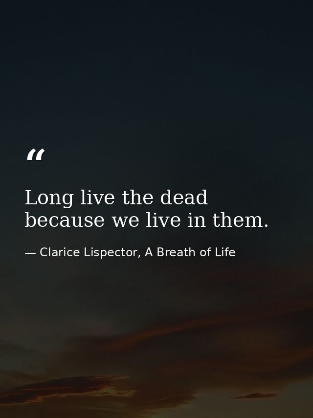 Long live the dead because we live in them. — Clarice Lispector, A Breath of Life