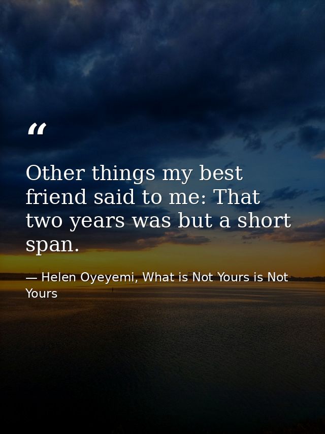 Other things my best friend said to me: That two years was but a short span. — Helen Oyeyemi, What is Not Yours is Not Yours