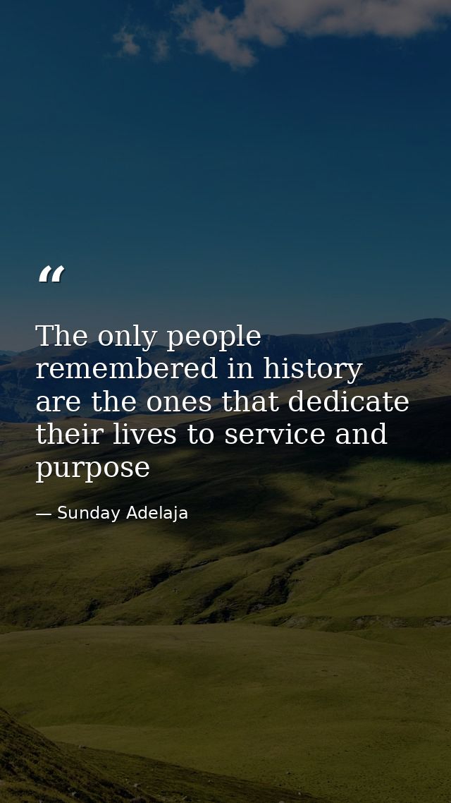 The only people remembered in history are the ones that dedicate their lives to service and purpose — Sunday Adelaja