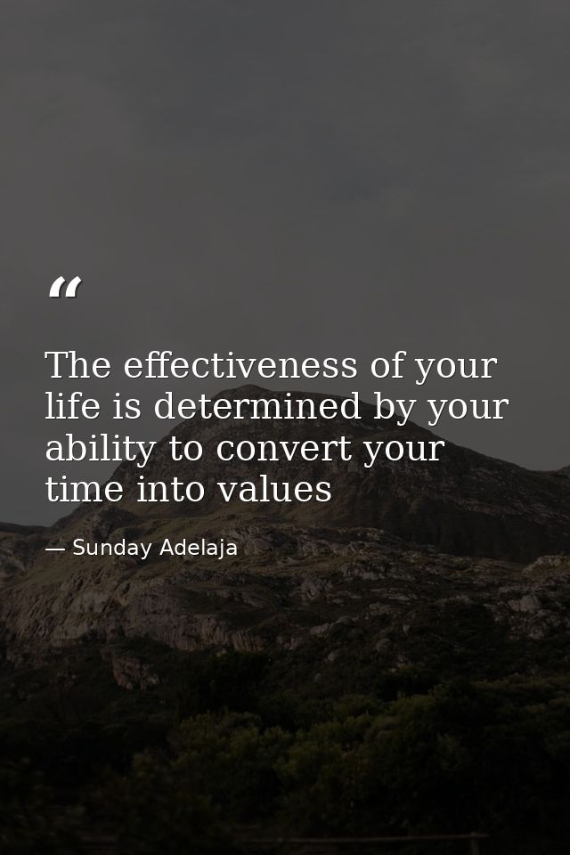The effectiveness of your life is determined by your ability to convert your time into values — Sunday Adelaja