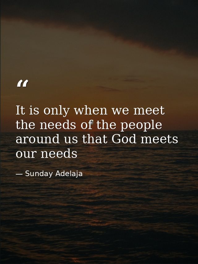 It is only when we meet the needs of the people around us that God meets our needs — Sunday Adelaja