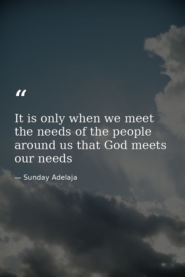It is only when we meet the needs of the people around us that God meets our needs — Sunday Adelaja