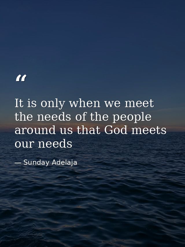 It is only when we meet the needs of the people around us that God meets our needs — Sunday Adelaja