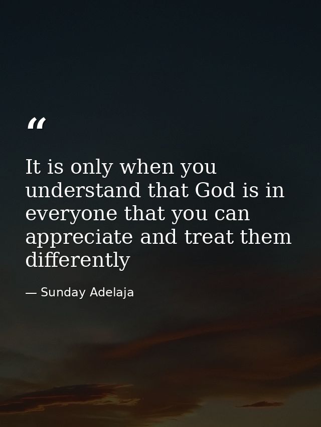It is only when you understand that God is in everyone that you can appreciate and treat them differently — Sunday Adelaja