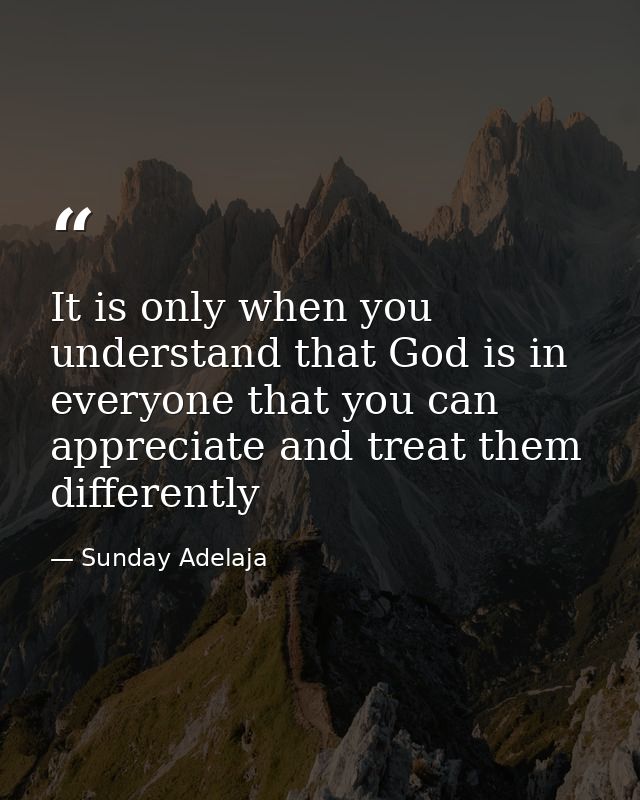 It is only when you understand that God is in everyone that you can appreciate and treat them differently — Sunday Adelaja