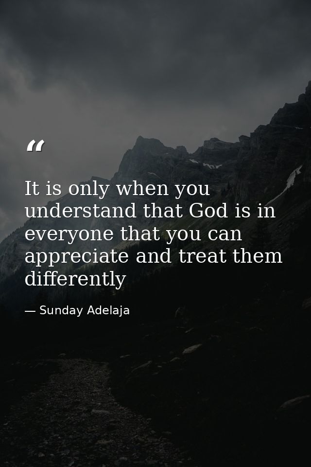 It is only when you understand that God is in everyone that you can appreciate and treat them differently — Sunday Adelaja