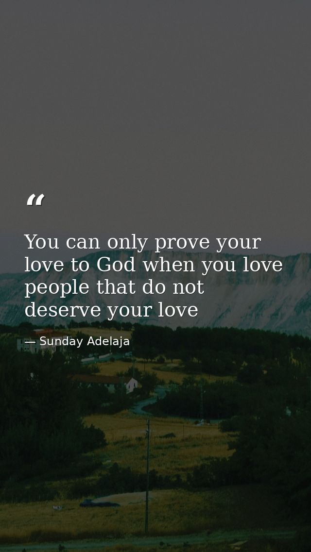 You can only prove your love to God when you love people that do not deserve your love — Sunday Adelaja