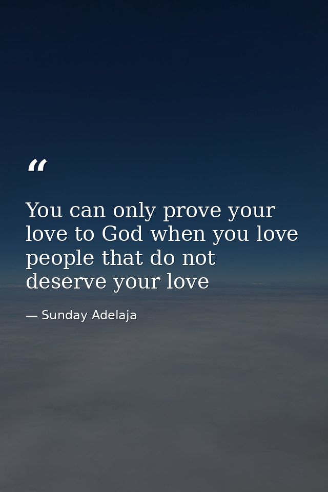 You can only prove your love to God when you love people that do not deserve your love — Sunday Adelaja