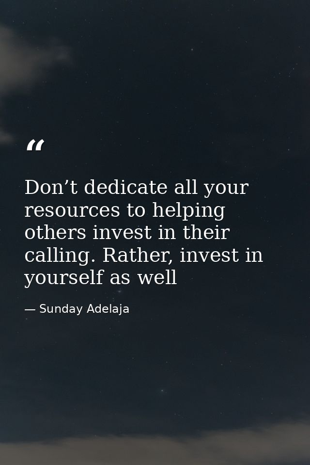 Don’t dedicate all your resources to helping others invest in their calling. Rather, invest in yourself as well — Sunday Adelaja