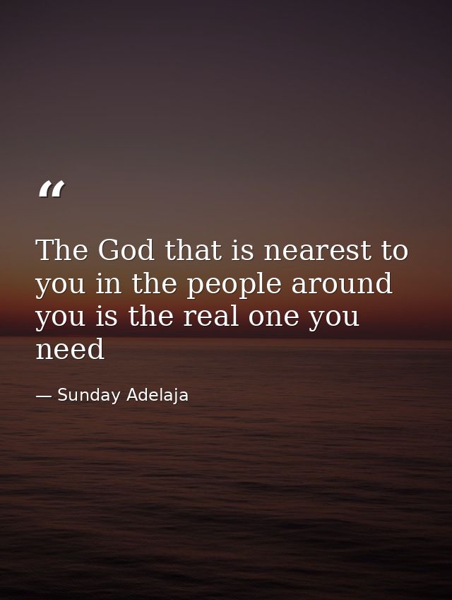 The God that is nearest to you in the people around you is the real one you need — Sunday Adelaja