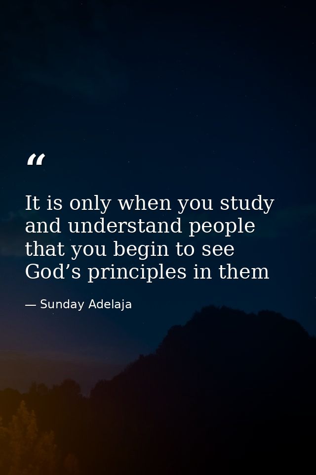 It is only when you study and understand people that you begin to see God’s principles in them — Sunday Adelaja