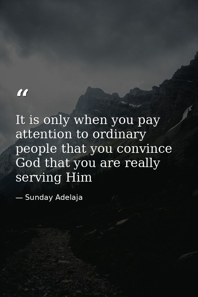 It is only when you pay attention to ordinary people that you convince God that you are really serving Him — Sunday Adelaja