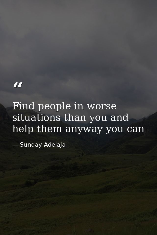Find people in worse situations than you and help them anyway you can — Sunday Adelaja