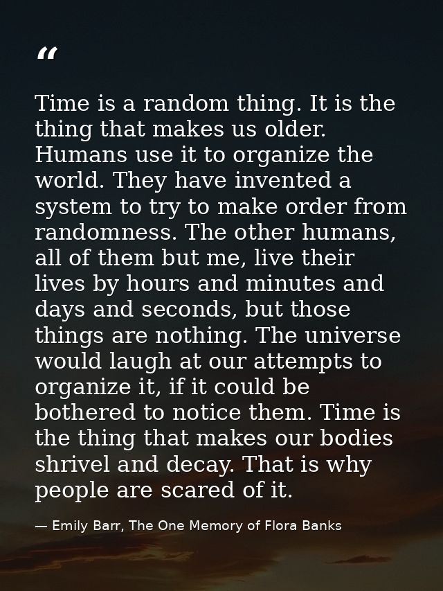 Time is a random thing. It is the thing that makes us older. Humans use it to organize the world. They have invented a s — Emily Barr, The One Memory of Flora Banks