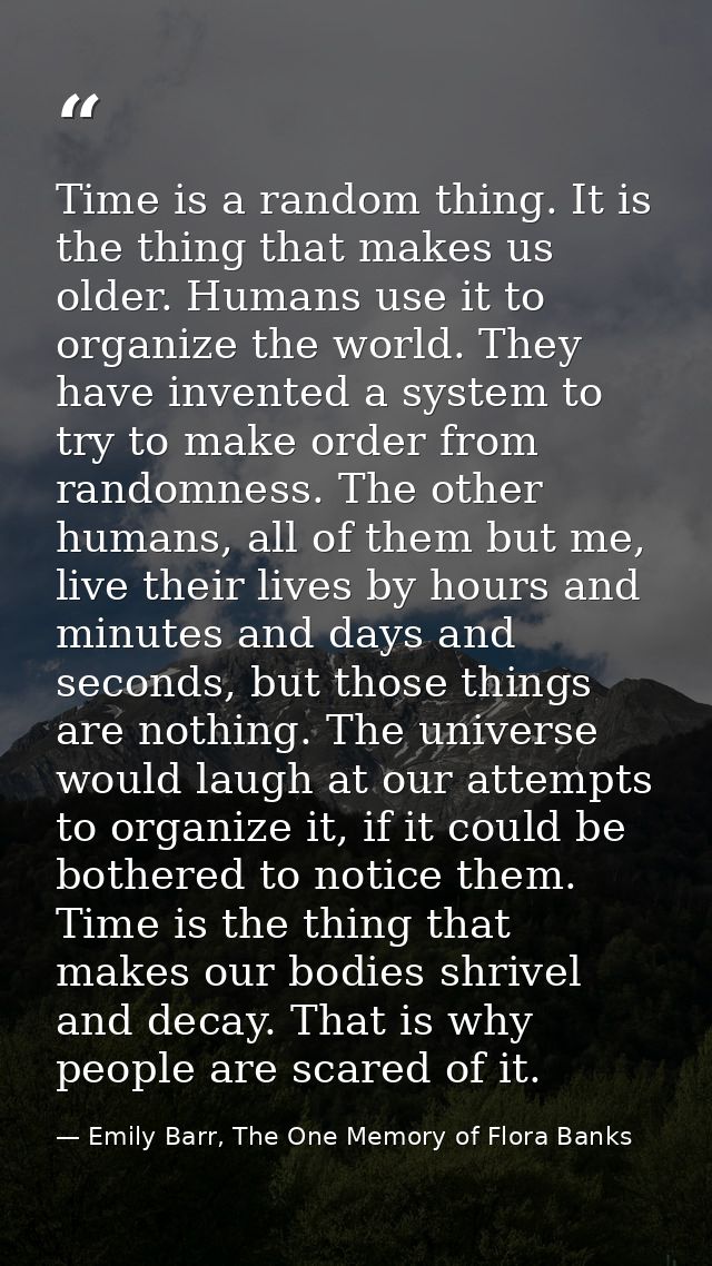 Time is a random thing. It is the thing that makes us older. Humans use it to organize the world. They have invented a s — Emily Barr, The One Memory of Flora Banks