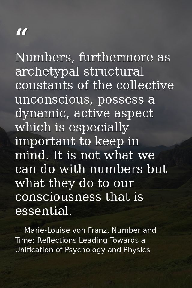 Numbers, furthermore as archetypal structural constants of the collective unconscious, possess a dynamic, active aspect  — Marie-Louise von Franz, Number and Time: Reflections Leading Towards a Unification of Psychology and Physics