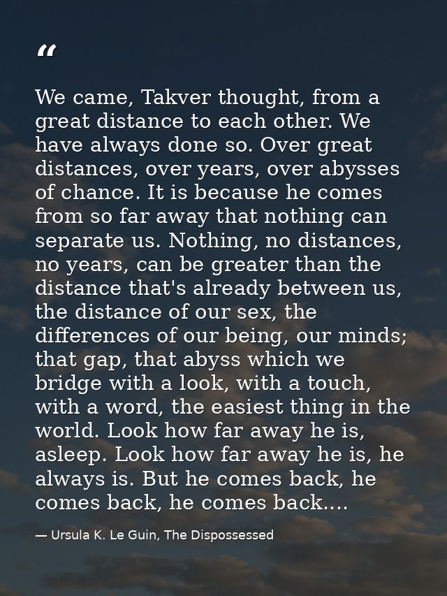 We came, Takver thought, from a great distance to each other. We have always done so. Over great distances, over years,  — Ursula K. Le Guin, The Dispossessed
