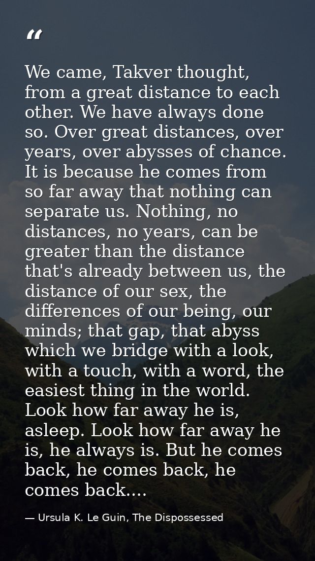 We came, Takver thought, from a great distance to each other. We have always done so. Over great distances, over years,  — Ursula K. Le Guin, The Dispossessed