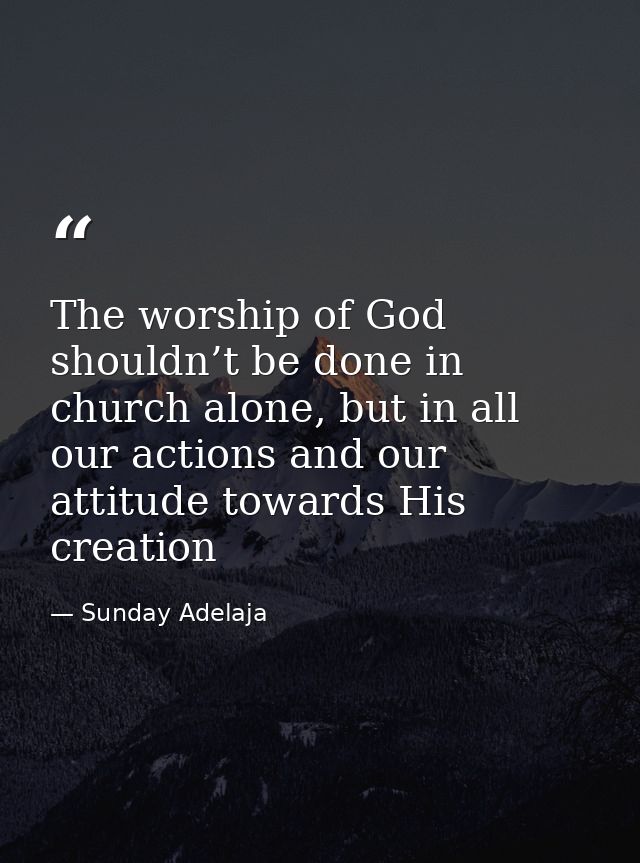 The worship of God shouldn’t be done in church alone, but in all our actions and our attitude towards His creation — Sunday Adelaja