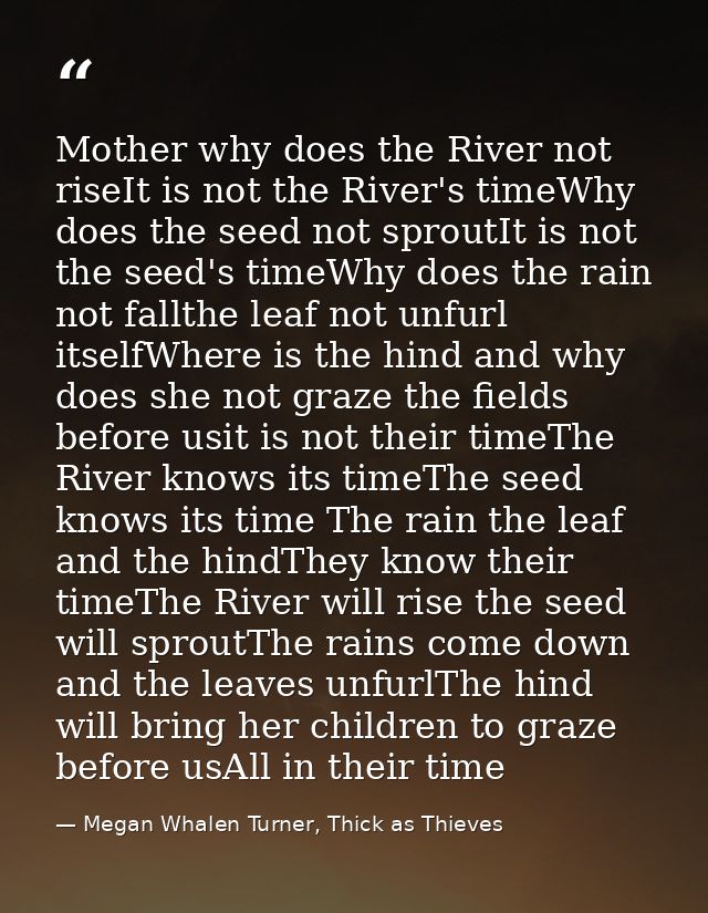 Mother why does the River not riseIt is not the River's timeWhy does the seed not sproutIt is not the seed's timeWhy doe — Megan Whalen Turner, Thick as Thieves