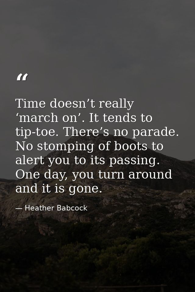 Time doesn’t really ‘march on’. It tends to tip-toe. There’s no parade. No stomping of boots to alert you to its passing — Heather Babcock