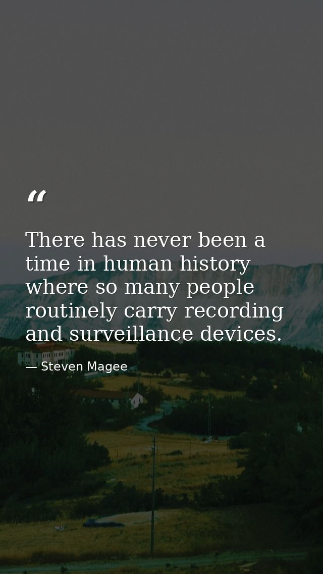 There has never been a time in human history where so many people routinely carry recording and surveillance devices. — Steven Magee