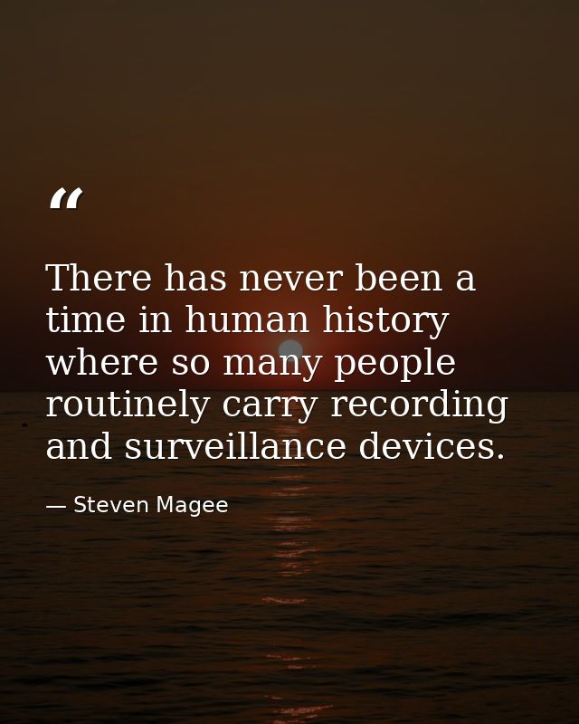 There has never been a time in human history where so many people routinely carry recording and surveillance devices. — Steven Magee