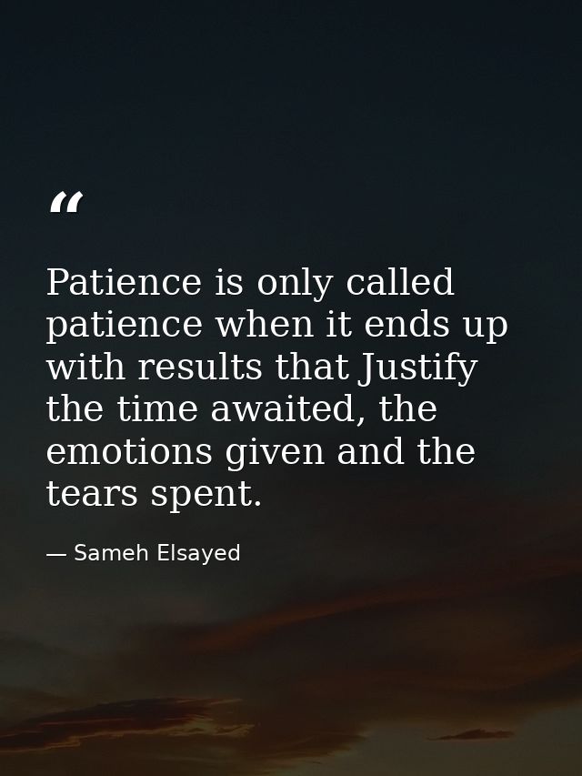 Patience is only called patience when it ends up with results that Justify the time awaited, the emotions given and the  — Sameh Elsayed