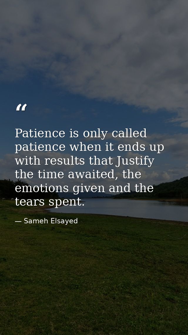 Patience is only called patience when it ends up with results that Justify the time awaited, the emotions given and the  — Sameh Elsayed
