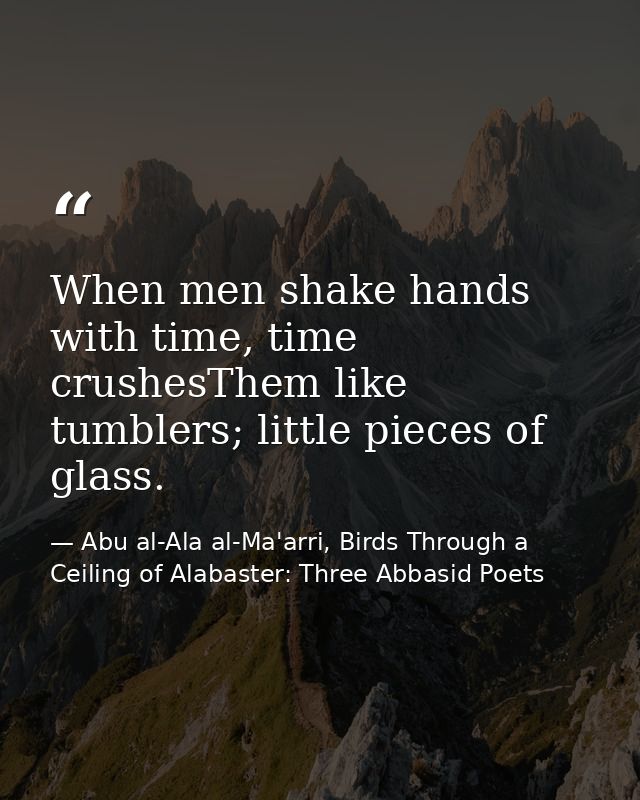 When men shake hands with time, time crushesThem like tumblers; little pieces of glass. — Abu al-Ala al-Ma'arri, Birds Through a Ceiling of Alabaster: Three Abbasid Poets
