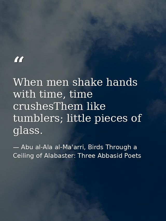 When men shake hands with time, time crushesThem like tumblers; little pieces of glass. — Abu al-Ala al-Ma'arri, Birds Through a Ceiling of Alabaster: Three Abbasid Poets