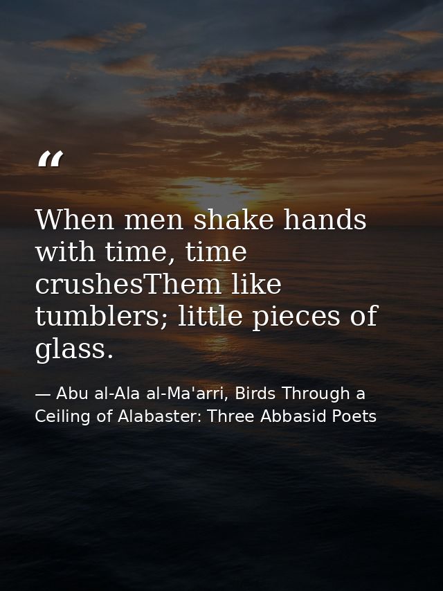 When men shake hands with time, time crushesThem like tumblers; little pieces of glass. — Abu al-Ala al-Ma'arri, Birds Through a Ceiling of Alabaster: Three Abbasid Poets