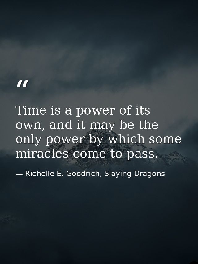 Time is a power of its own, and it may be the only power by which some miracles come to pass. — Richelle E. Goodrich, Slaying Dragons