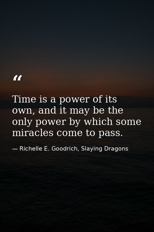 Time is a power of its own, and it may be the only power by which some miracles come to pass. — Richelle E. Goodrich, Slaying Dragons