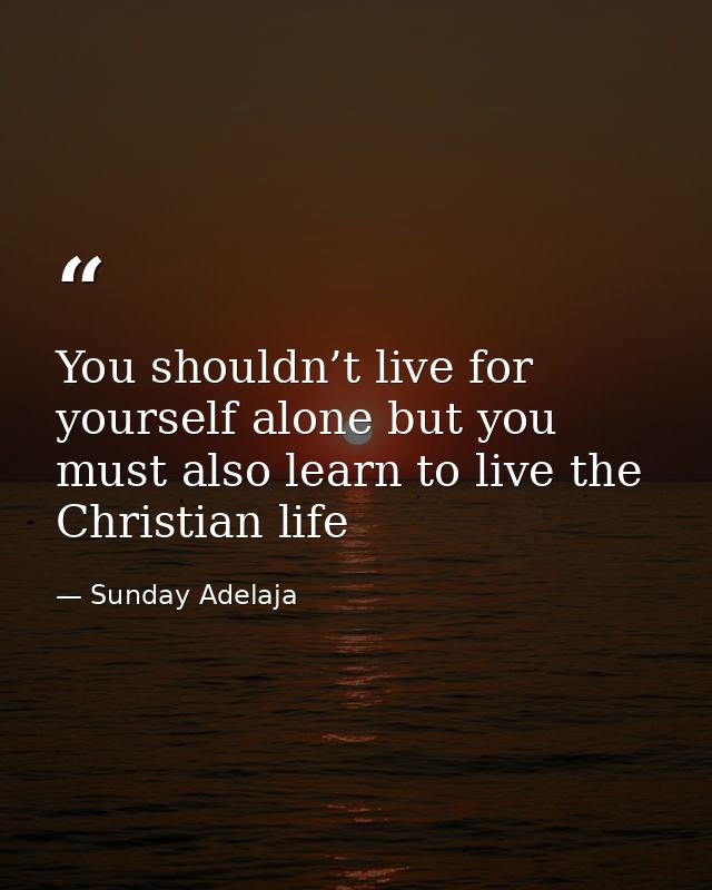 You shouldn’t live for yourself alone but you must also learn to live the Christian life — Sunday Adelaja