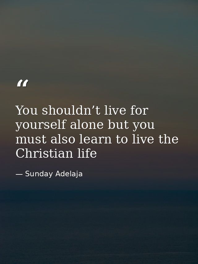 You shouldn’t live for yourself alone but you must also learn to live the Christian life — Sunday Adelaja
