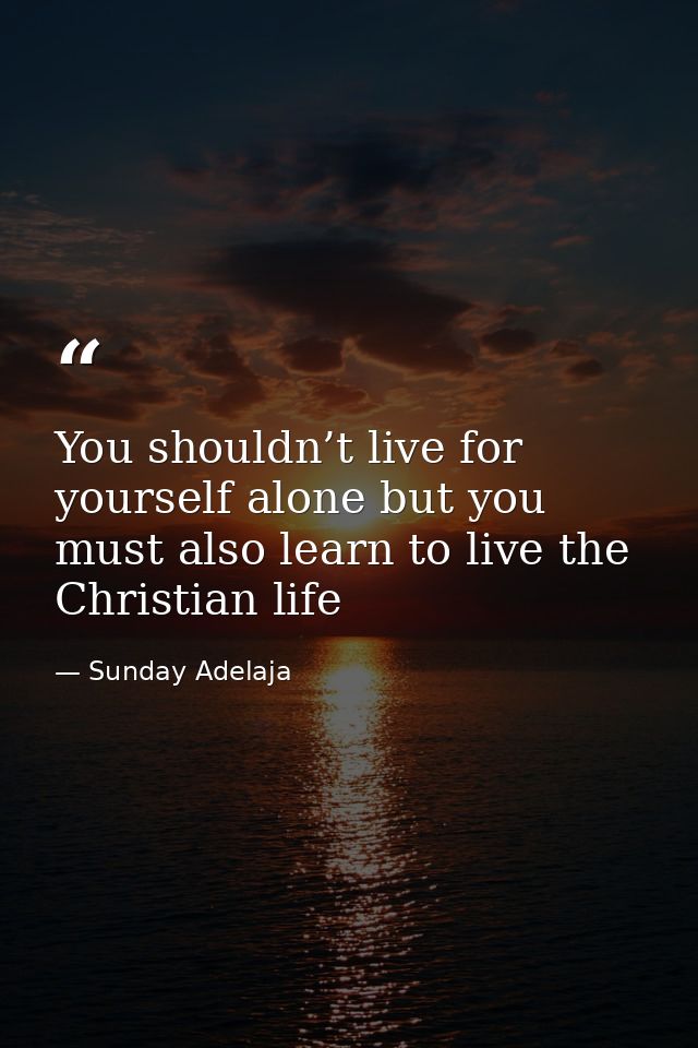 You shouldn’t live for yourself alone but you must also learn to live the Christian life — Sunday Adelaja