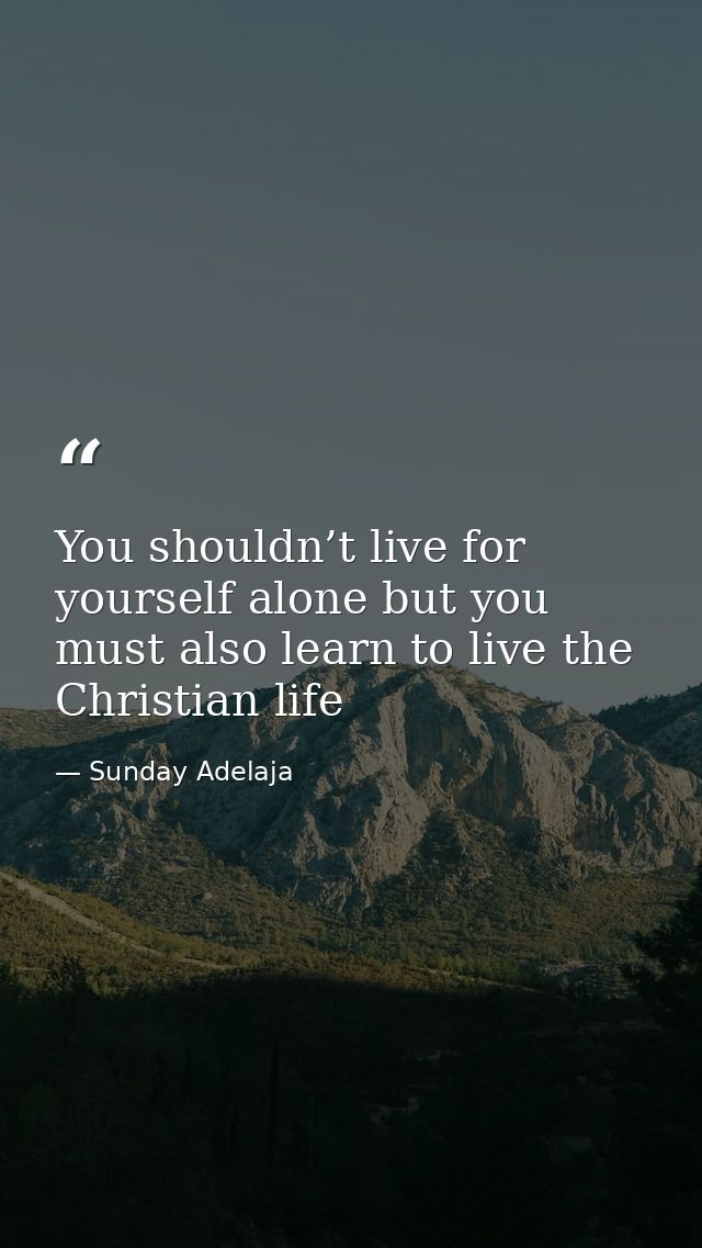 You shouldn’t live for yourself alone but you must also learn to live the Christian life — Sunday Adelaja