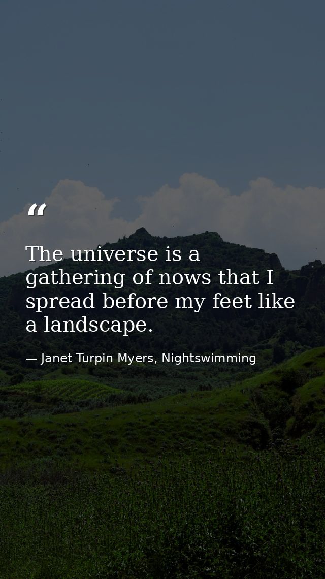 The universe is a gathering of nows that I spread before my feet like a landscape. — Janet Turpin Myers, Nightswimming