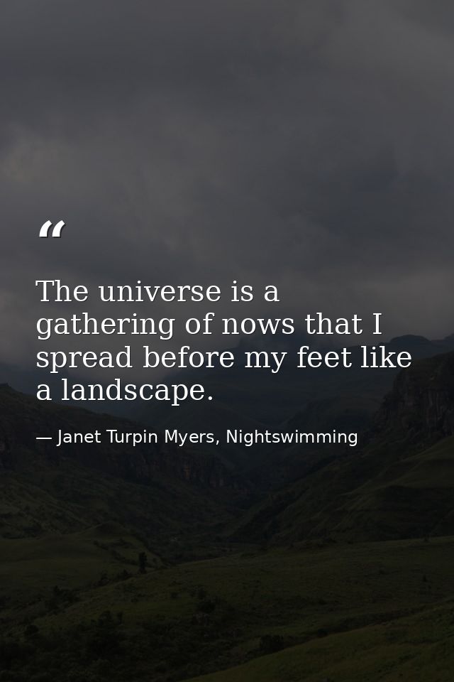 The universe is a gathering of nows that I spread before my feet like a landscape. — Janet Turpin Myers, Nightswimming