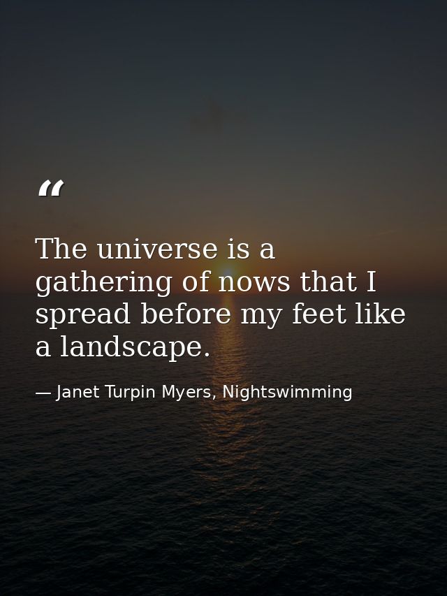 The universe is a gathering of nows that I spread before my feet like a landscape. — Janet Turpin Myers, Nightswimming