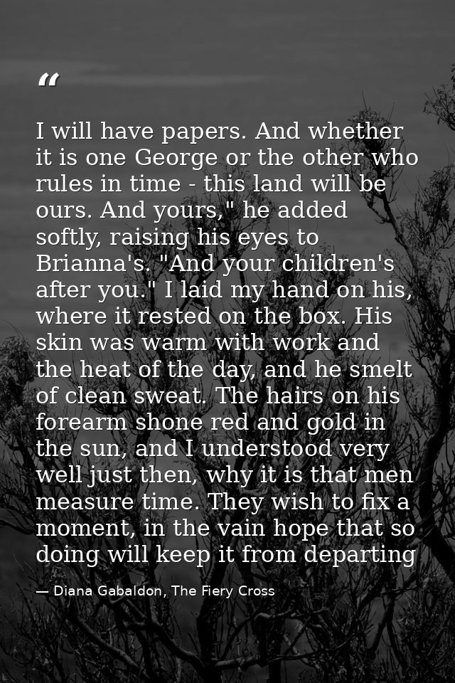 I will have papers. And whether it is one George or the other who rules in time - this land will be ours. And yours," he — Diana Gabaldon, The Fiery Cross