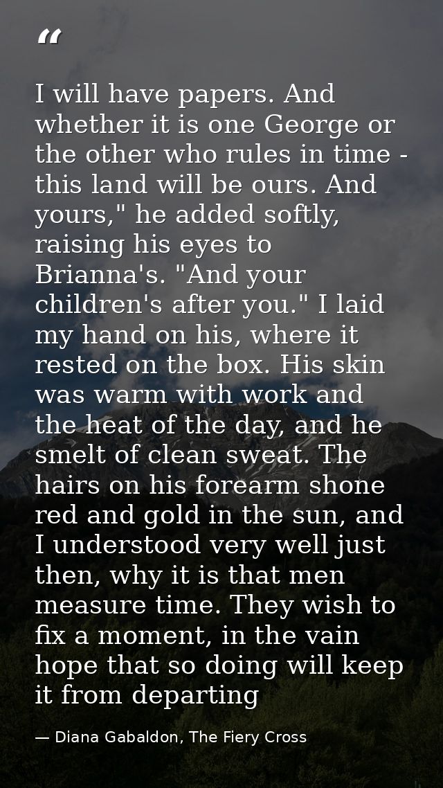 I will have papers. And whether it is one George or the other who rules in time - this land will be ours. And yours," he — Diana Gabaldon, The Fiery Cross