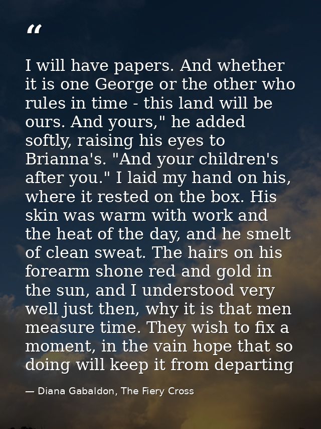 I will have papers. And whether it is one George or the other who rules in time - this land will be ours. And yours," he — Diana Gabaldon, The Fiery Cross