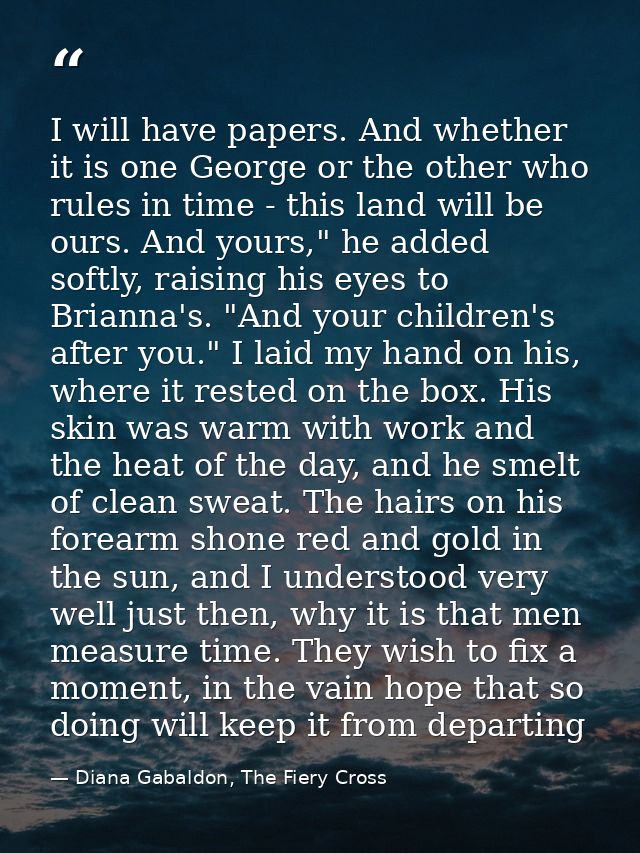 I will have papers. And whether it is one George or the other who rules in time - this land will be ours. And yours," he — Diana Gabaldon, The Fiery Cross